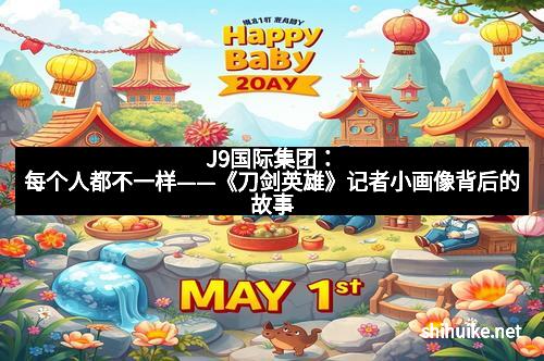 J9国际集团：每个人都不一样——《刀剑英雄》记者小画像背后的故事