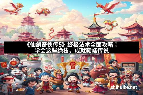 《仙剑奇侠传5》终极法术全面攻略：学会这些绝技，成就巅峰传说